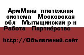 АрмМани  платёжная система - Московская обл., Мытищинский р-н Работа » Партнёрство   